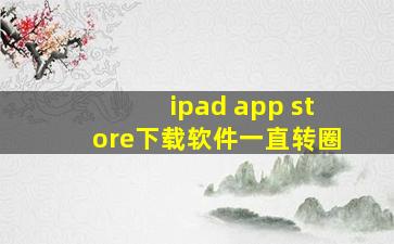 ipad app store下载软件一直转圈